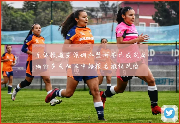 东体报道安佩姆加盟海港已成定局梅伦多或面临中超报名撤销风险