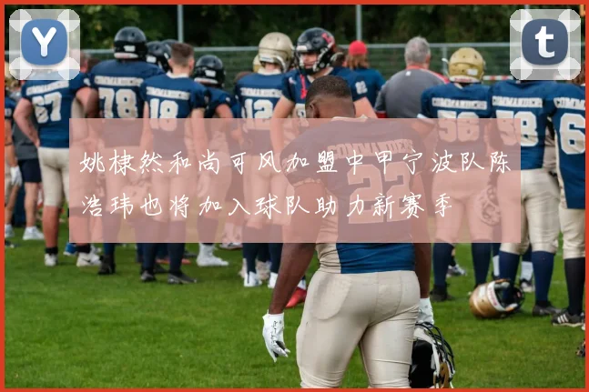 姚棣然和尚可风加盟中甲宁波队陈浩玮也将加入球队助力新赛季