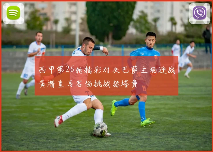 西甲第26轮精彩对决巴萨主场迎战黄潜皇马客场挑战赫塔费