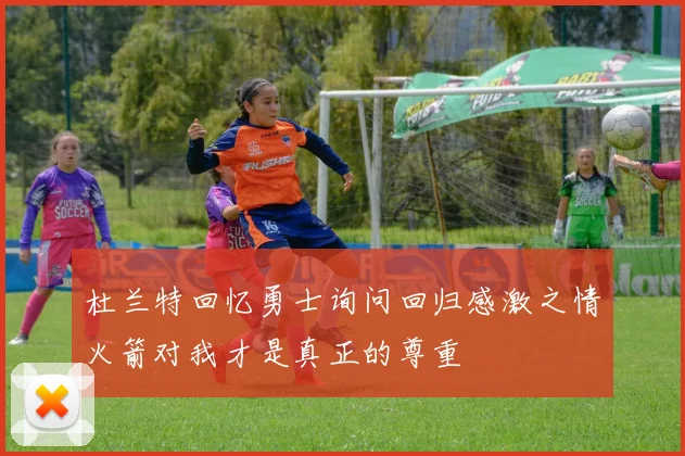 杜兰特回忆勇士询问回归感激之情火箭对我才是真正的尊重