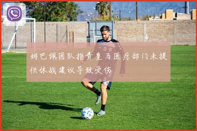 姆巴佩团队指责皇马医疗部门未提供休战建议导致受伤