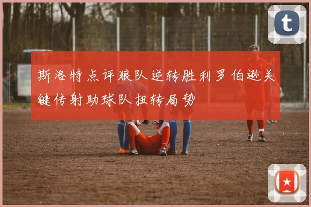 斯洛特点评狼队逆转胜利罗伯逊关键传射助球队扭转局势