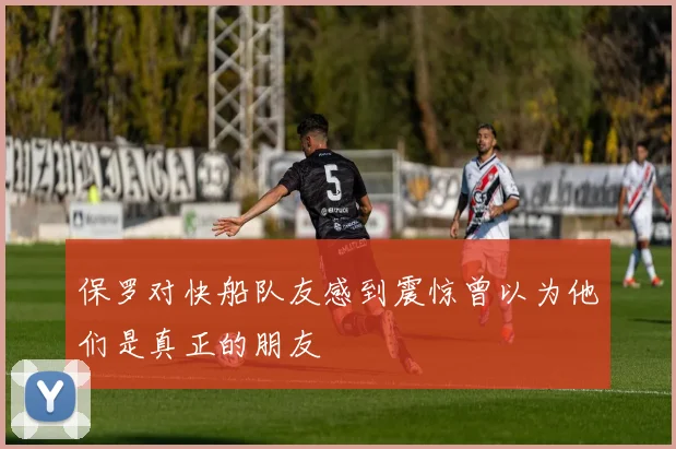 保罗对快船队友感到震惊曾以为他们是真正的朋友