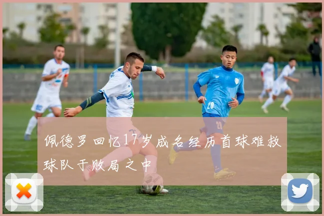 佩德罗回忆17岁成名经历首球难救球队于败局之中