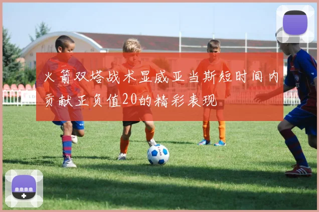 火箭双塔战术显威亚当斯短时间内贡献正负值20的精彩表现