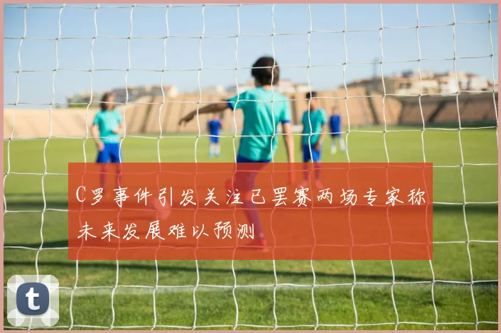 C罗事件引发关注已罢赛两场专家称未来发展难以预测