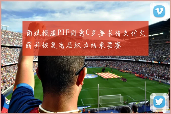 葡媒报道PIF同意C罗要求将支付欠薪并恢复高层权力结束罢赛