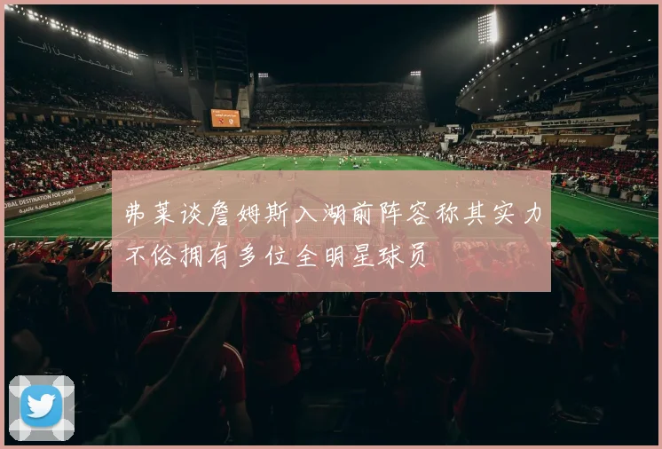 弗莱谈詹姆斯入湖前阵容称其实力不俗拥有多位全明星球员