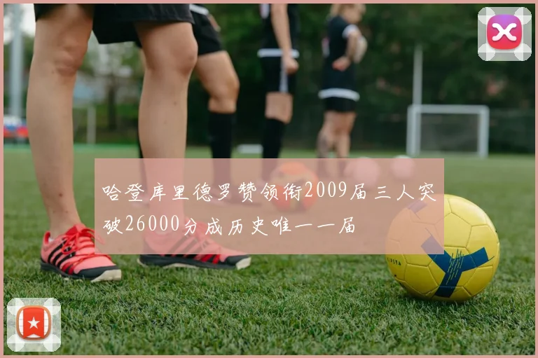 哈登库里德罗赞领衔2009届三人突破26000分成历史唯一一届