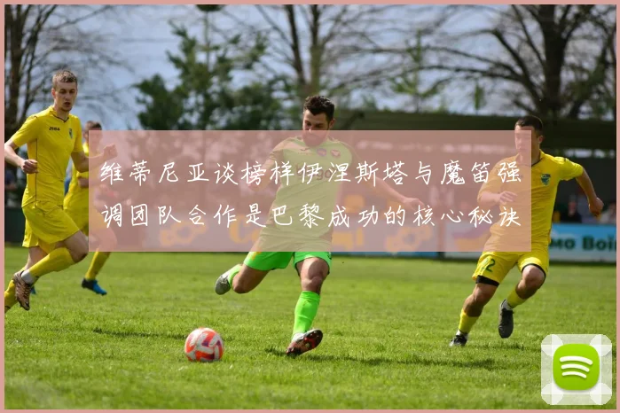 维蒂尼亚谈榜样伊涅斯塔与魔笛强调团队合作是巴黎成功的核心秘诀