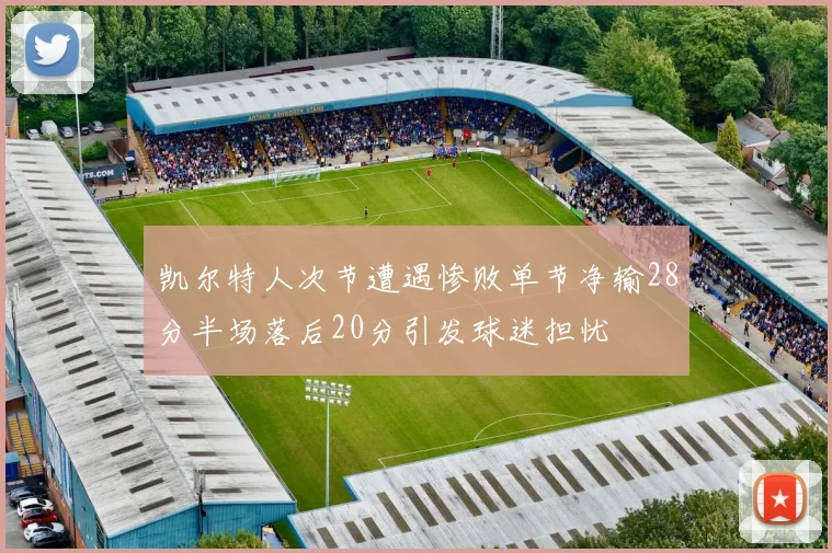 凯尔特人次节遭遇惨败单节净输28分半场落后20分引发球迷担忧