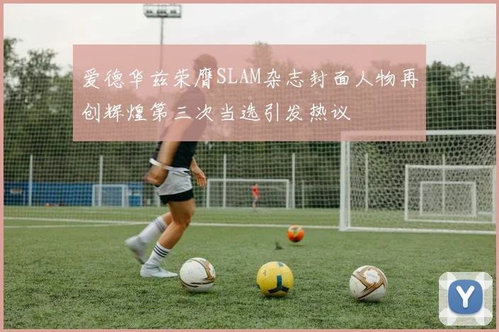 爱德华兹荣膺SLAM杂志封面人物再创辉煌第三次当选引发热议