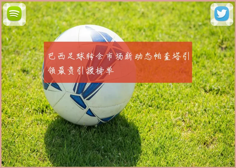 巴西足球转会市场新动态帕奎塔引领最贵引援榜单