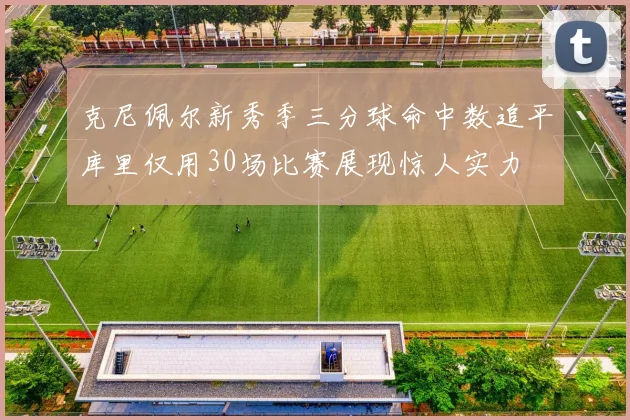 克尼佩尔新秀季三分球命中数追平库里仅用30场比赛展现惊人实力