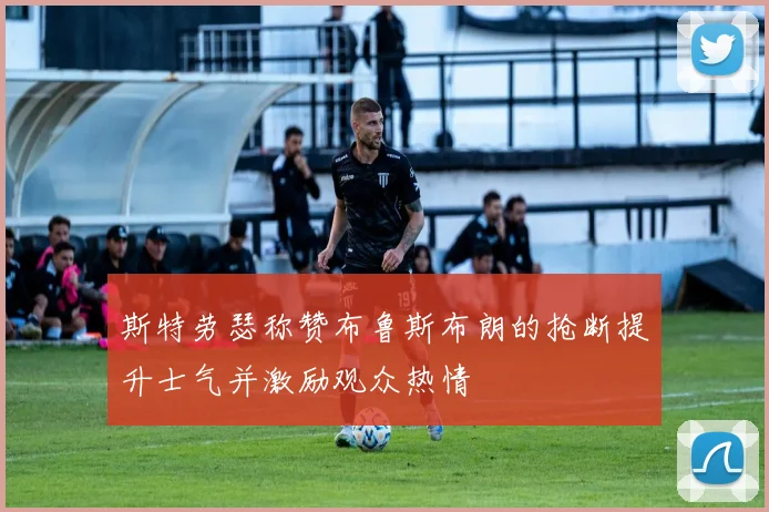 斯特劳瑟称赞布鲁斯布朗的抢断提升士气并激励观众热情