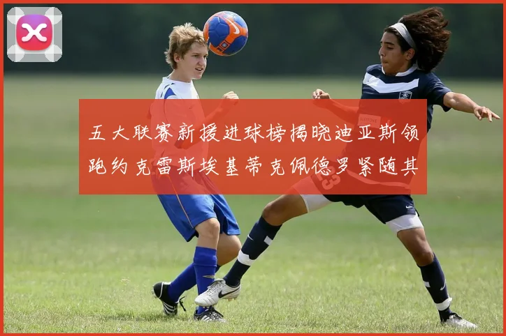 五大联赛新援进球榜揭晓迪亚斯领跑约克雷斯埃基蒂克佩德罗紧随其后