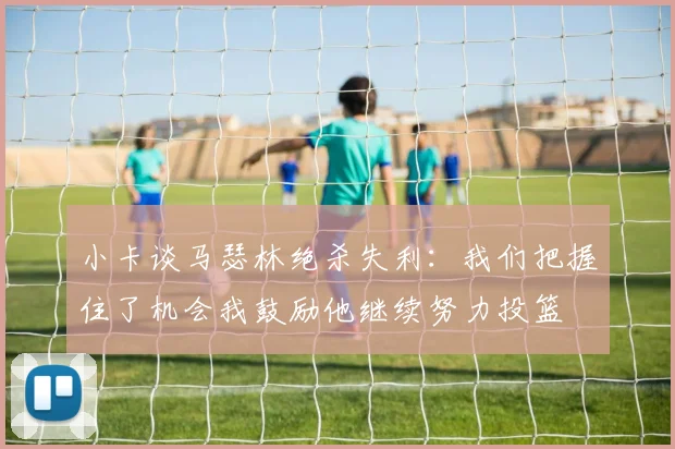 小卡谈马瑟林绝杀失利：我们把握住了机会我鼓励他继续努力投篮