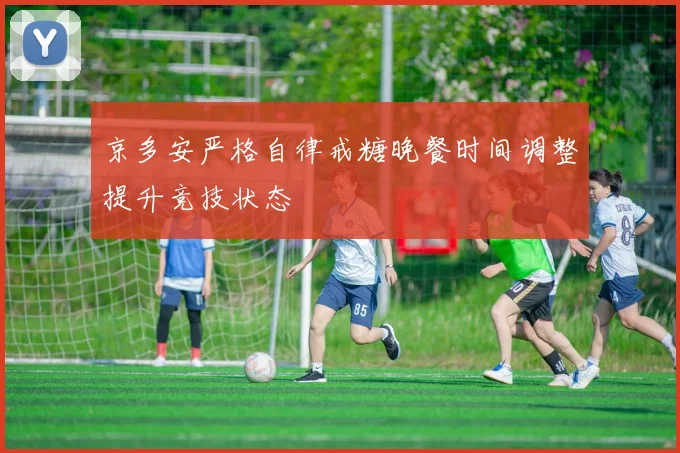 京多安严格自律戒糖晚餐时间调整提升竞技状态