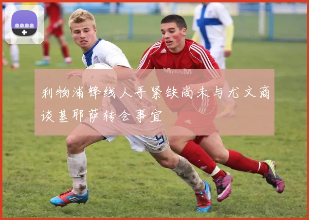 利物浦锋线人手紧缺尚未与尤文商谈基耶萨转会事宜