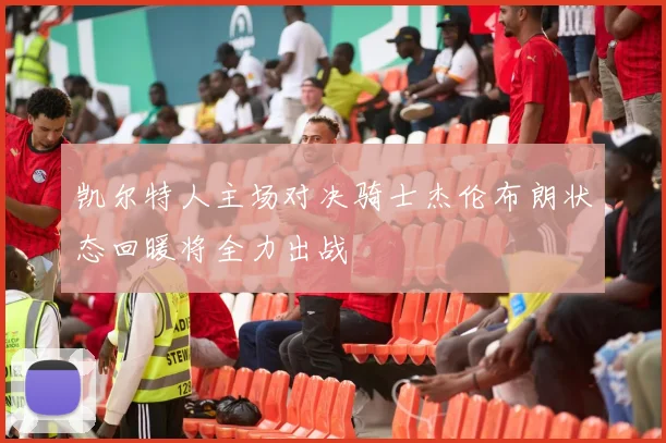 凯尔特人主场对决骑士杰伦布朗状态回暖将全力出战