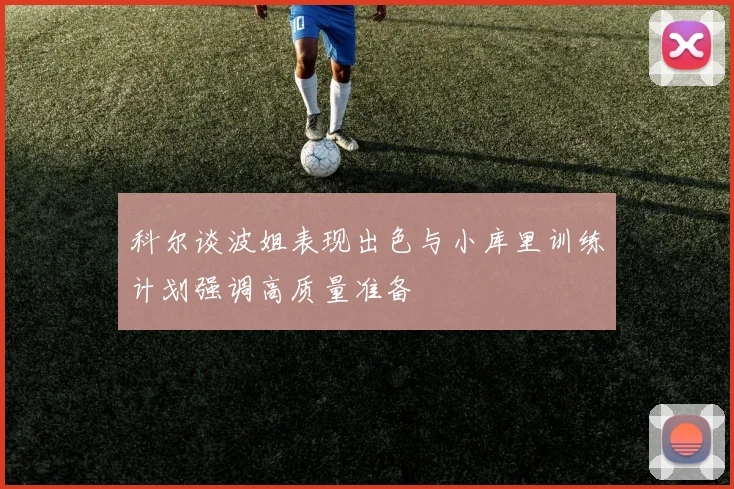 科尔谈波姐表现出色与小库里训练计划强调高质量准备