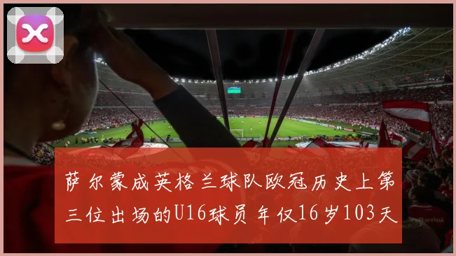 萨尔蒙成英格兰球队欧冠历史上第三位出场的U16球员年仅16岁103天
