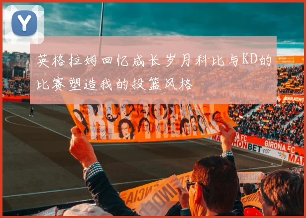 英格拉姆回忆成长岁月科比与KD的比赛塑造我的投篮风格