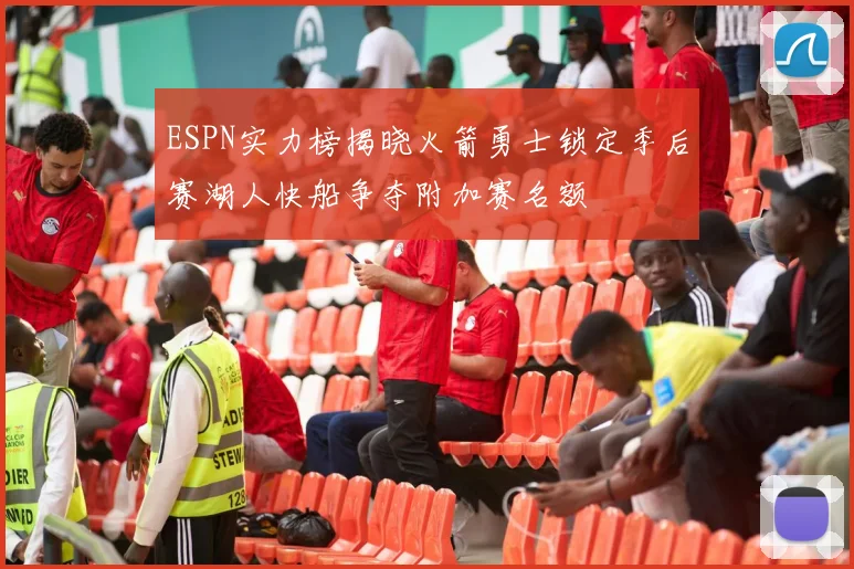 ESPN实力榜揭晓火箭勇士锁定季后赛湖人快船争夺附加赛名额