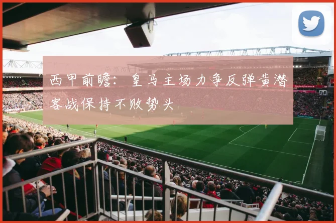 西甲前瞻：皇马主场力争反弹黄潜客战保持不败势头