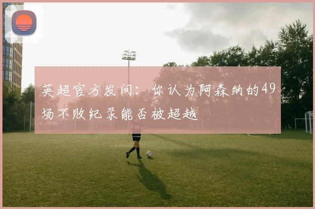 英超官方发问：你认为阿森纳的49场不败纪录能否被超越
