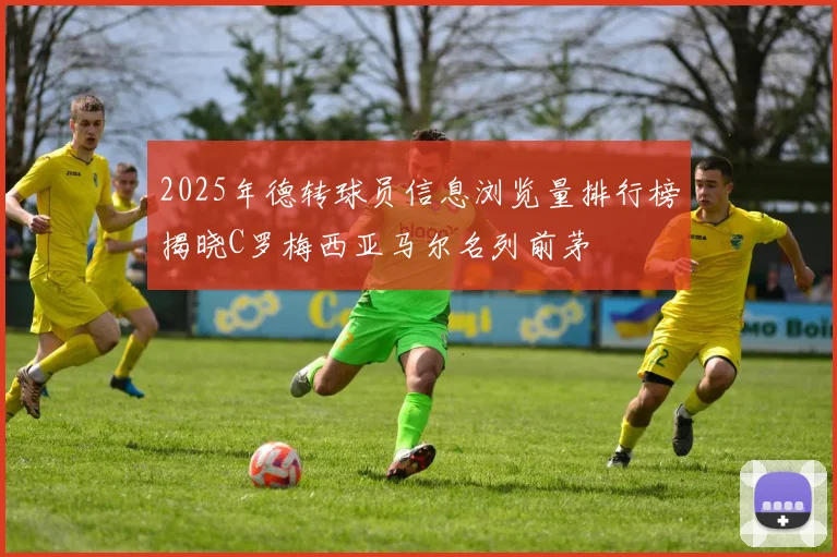 2025年德转球员信息浏览量排行榜揭晓C罗梅西亚马尔名列前茅