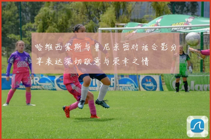 哈维西蒙斯与鲁尼亲密对话合影分享表达深切敬意与荣幸之情