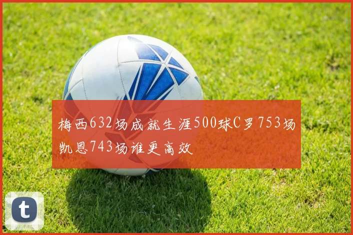 梅西632场成就生涯500球C罗753场凯恩743场谁更高效