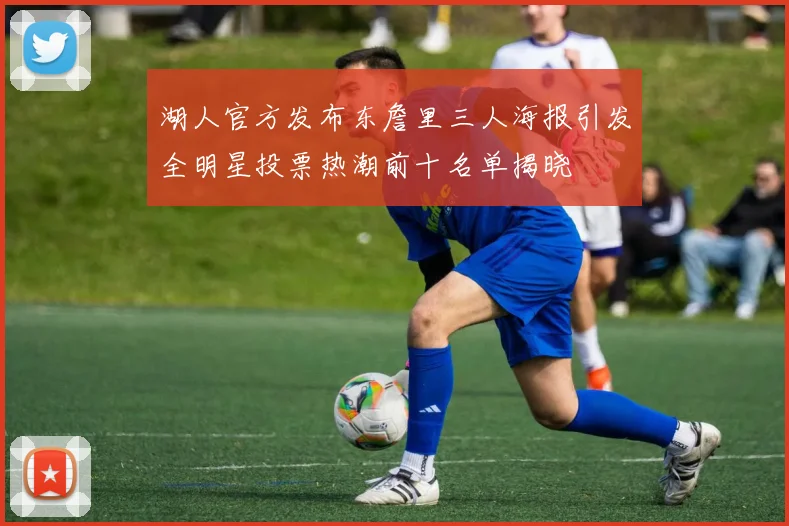 湖人官方发布东詹里三人海报引发全明星投票热潮前十名单揭晓