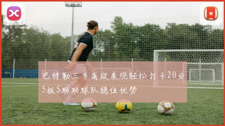 巴特勒三节高效表现轻松打卡20分5板5助助球队稳住优势