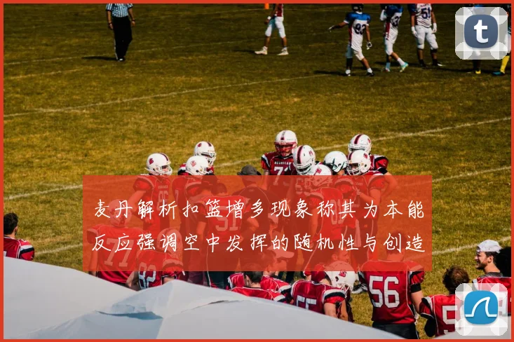 麦丹解析扣篮增多现象称其为本能反应强调空中发挥的随机性与创造力