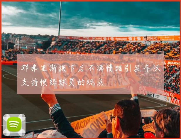 邓弗里斯换下后不满情绪引发齐沃支持愤怒球员的观点