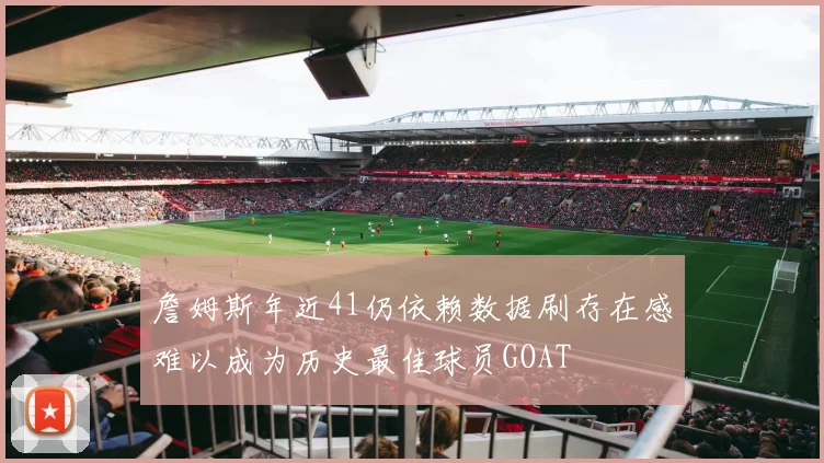 詹姆斯年近41仍依赖数据刷存在感难以成为历史最佳球员GOAT