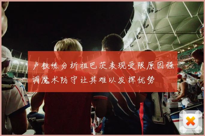 卢教练分析祖巴茨表现受限原因强调魔术防守让其难以发挥优势