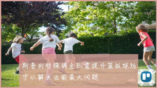 斯普利特强调全队需提升篮板球防守以解决当前最大问题