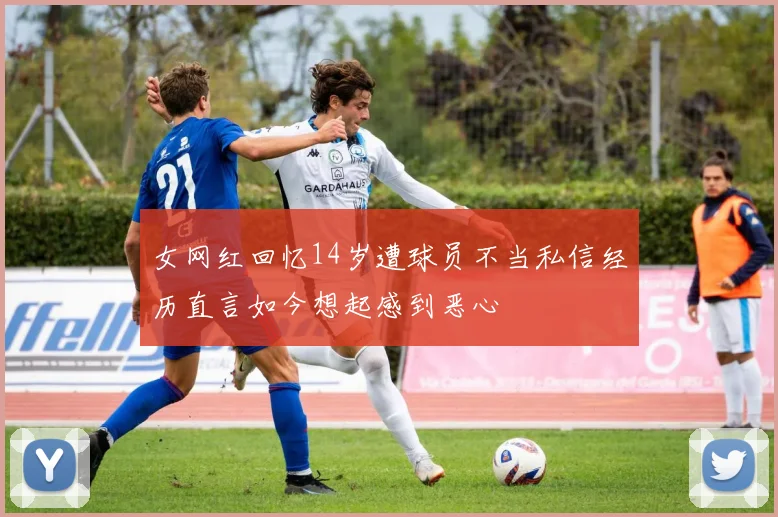女网红回忆14岁遭球员不当私信经历直言如今想起感到恶心