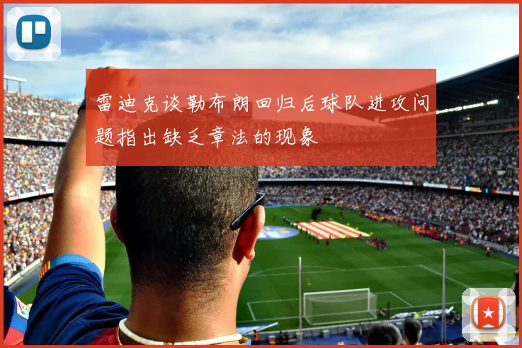 雷迪克谈勒布朗回归后球队进攻问题指出缺乏章法的现象