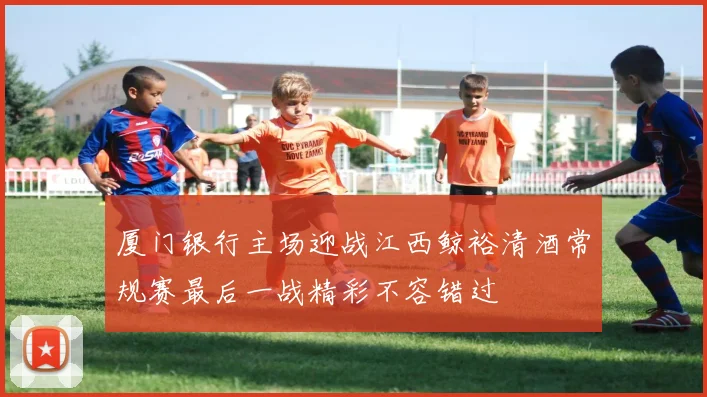 厦门银行主场迎战江西鲸裕清酒常规赛最后一战精彩不容错过