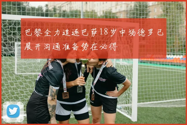 巴黎全力追逐巴萨18岁中场德罗已展开沟通准备势在必得
