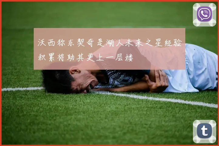 沃西称东契奇是湖人未来之星经验积累将助其更上一层楼