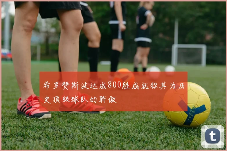 希罗赞斯波达成800胜成就称其为历史顶级球队的骄傲