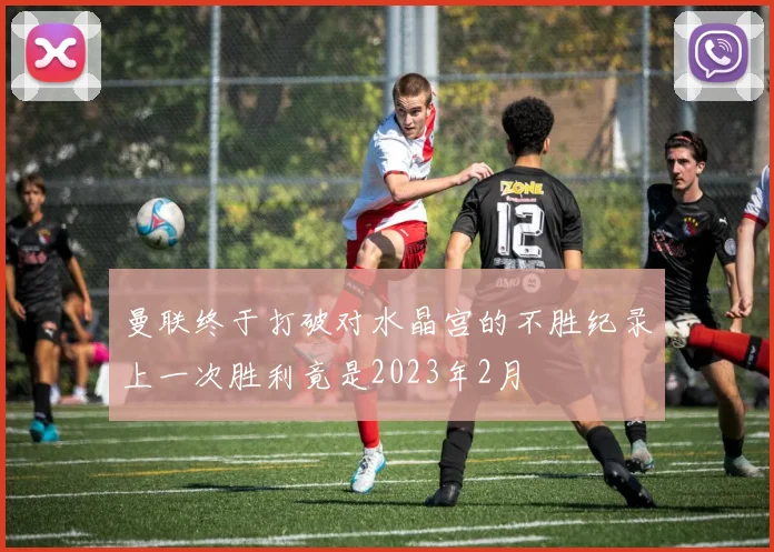 曼联终于打破对水晶宫的不胜纪录上一次胜利竟是2023年2月