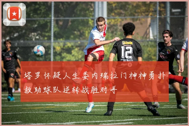 塔罗怀疑人生委内瑞拉门神神勇扑救助球队逆转战胜对手
