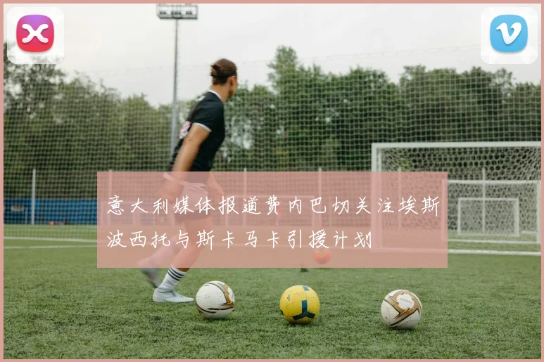 意大利媒体报道费内巴切关注埃斯波西托与斯卡马卡引援计划