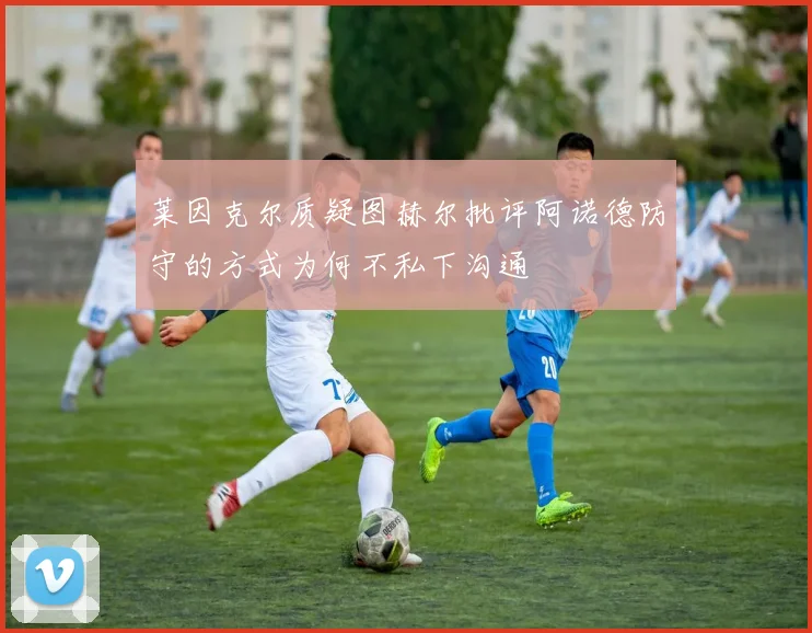莱因克尔质疑图赫尔批评阿诺德防守的方式为何不私下沟通
